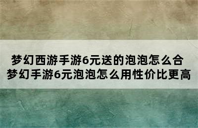 梦幻西游手游6元送的泡泡怎么合 梦幻手游6元泡泡怎么用性价比更高